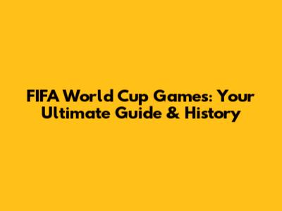 FIFA World Cup Games: Your Ultimate Guide & History