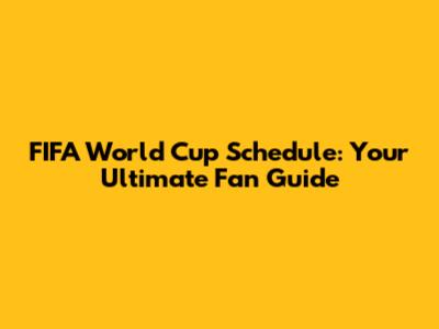 FIFA World Cup Schedule: Your Ultimate Fan Guide