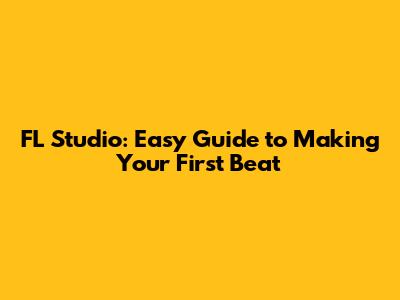 FL Studio: Easy Guide to Making Your First Beat