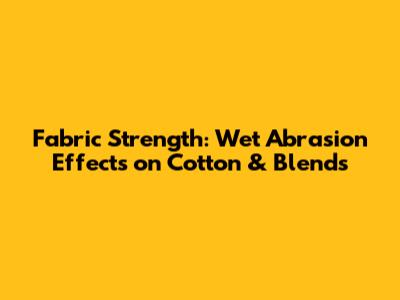 Fabric Strength: Wet Abrasion Effects on Cotton & Blends