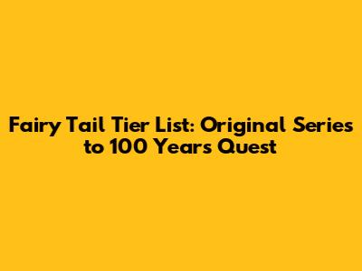 Fairy Tail Tier List: Original Series to 100 Years Quest