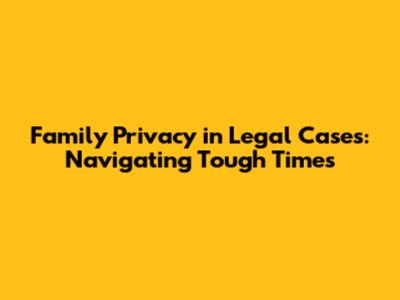 Family Privacy in Legal Cases: Navigating Tough Times