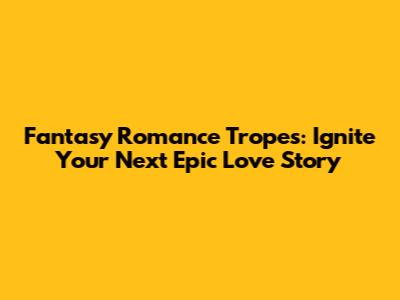 Fantasy Romance Tropes: Ignite Your Next Epic Love Story