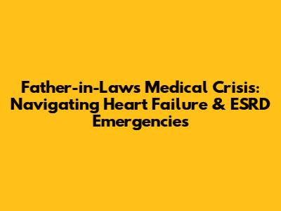Father-in-Law's Medical Crisis: Navigating Heart Failure & ESRD Emergencies