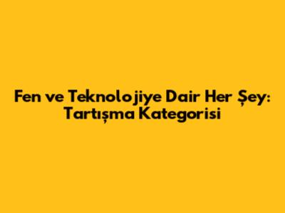 Fen ve Teknolojiye Dair Her Şey: Tartışma Kategorisi