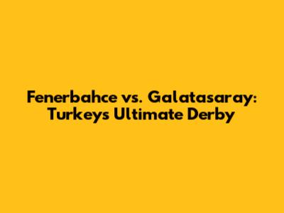 Fenerbahce vs. Galatasaray: Turkey's Ultimate Derby