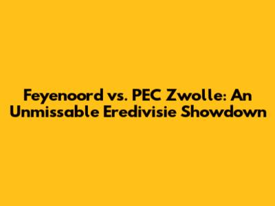 Feyenoord vs. PEC Zwolle: An Unmissable Eredivisie Showdown