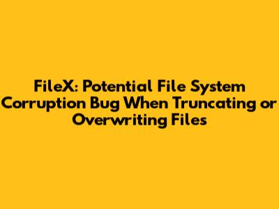 FileX: Potential File System Corruption Bug When Truncating or Overwriting Files