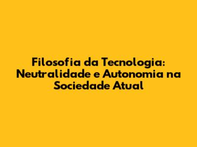 Filosofia da Tecnologia: Neutralidade e Autonomia na Sociedade Atual