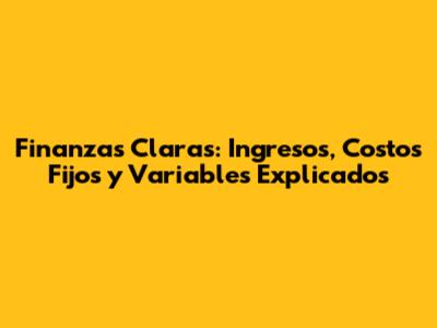 Finanzas Claras: Ingresos, Costos Fijos y Variables Explicados