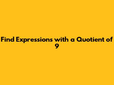 Find Expressions with a Quotient of 9