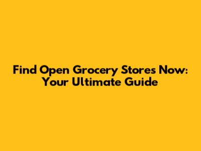 Find Open Grocery Stores Now: Your Ultimate Guide