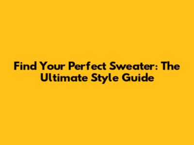 Find Your Perfect Sweater: The Ultimate Style Guide