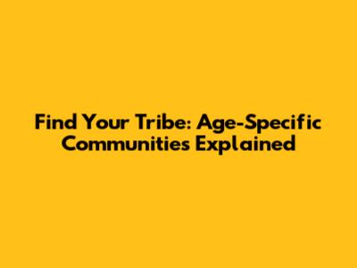 Find Your Tribe: Age-Specific Communities Explained