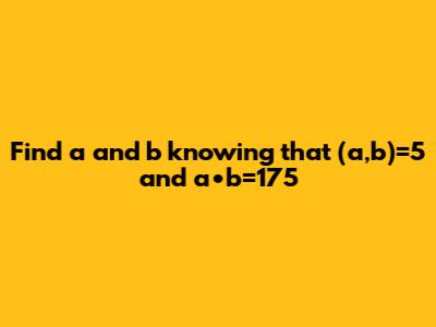 Find a and b knowing that (a,b)=5 and a•b=175