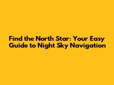 Find the North Star: Your Easy Guide to Night Sky Navigation