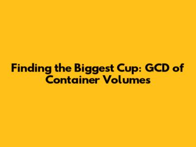 Finding the Biggest Cup: GCD of Container Volumes
