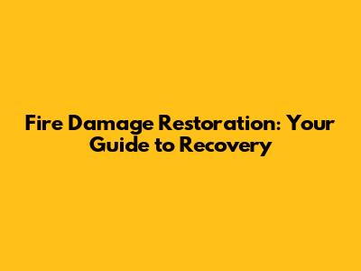 Fire Damage Restoration: Your Guide to Recovery