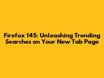 Firefox 145: Unleashing Trending Searches on Your New Tab Page