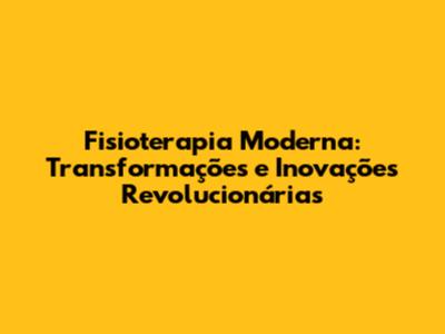 Fisioterapia Moderna: Transformações e Inovações Revolucionárias