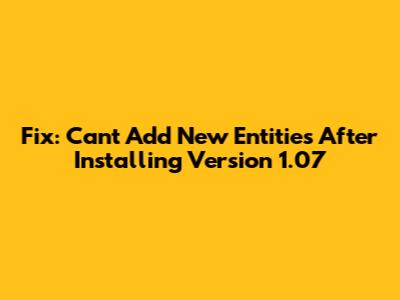 Fix: Can't Add New Entities After Installing Version 1.07