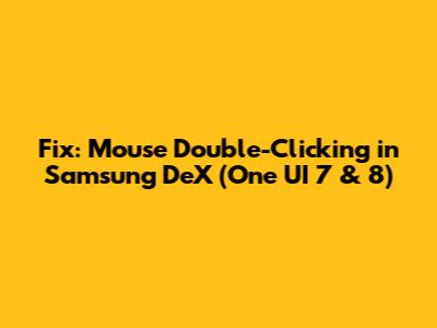 Fix: Mouse Double-Clicking in Samsung DeX (One UI 7 & 8)