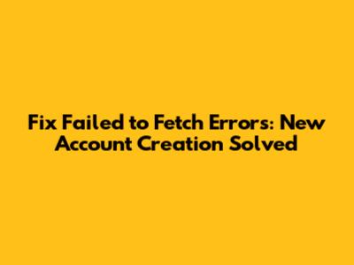 Fix 'Failed to Fetch' Errors: New Account Creation Solved