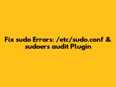 Fix `sudo` Errors: `/etc/sudo.conf` & `sudoers_audit` Plugin