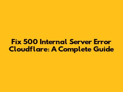 Fix 500 Internal Server Error Cloudflare: A Complete Guide