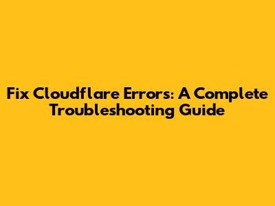 Fix Cloudflare Errors: A Complete Troubleshooting Guide