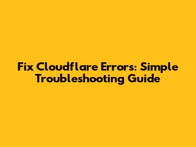 Fix Cloudflare Errors: Simple Troubleshooting Guide