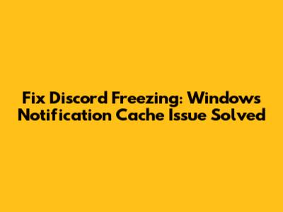 Fix Discord Freezing: Windows Notification Cache Issue Solved