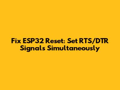 Fix ESP32 Reset: Set RTS/DTR Signals Simultaneously