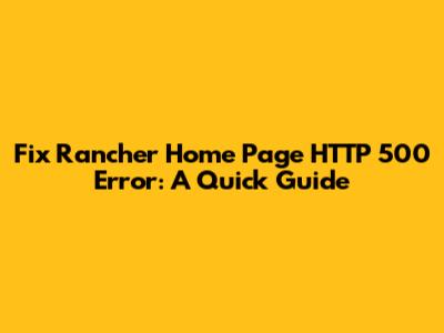 Fix Rancher Home Page HTTP 500 Error: A Quick Guide