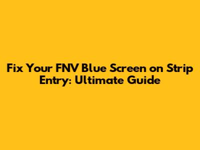 Fix Your FNV Blue Screen on Strip Entry: Ultimate Guide