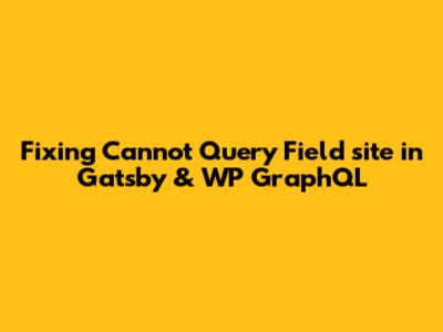 Fixing 'Cannot Query Field "site"' in Gatsby & WP GraphQL