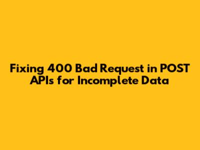 Fixing 400 Bad Request in POST APIs for Incomplete Data