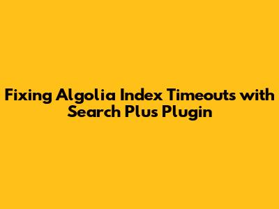 Fixing Algolia Index Timeouts with Search Plus Plugin