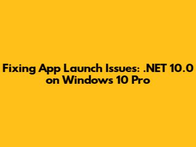 Fixing App Launch Issues: .NET 10.0 on Windows 10 Pro