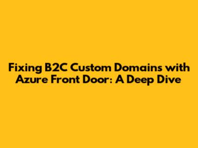 Fixing B2C Custom Domains with Azure Front Door: A Deep Dive