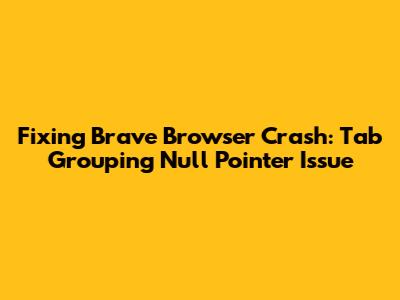 Fixing Brave Browser Crash: Tab Grouping Null Pointer Issue