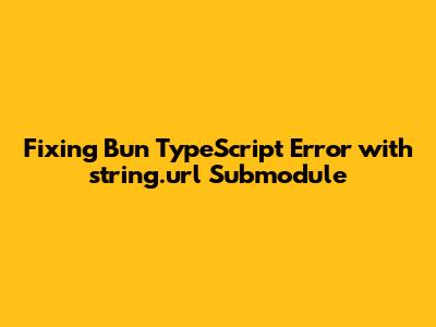 Fixing Bun TypeScript Error with string.url Submodule