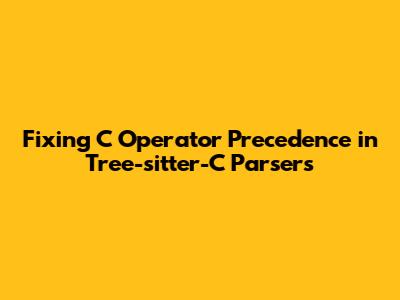 Fixing C Operator Precedence in Tree-sitter-C Parsers