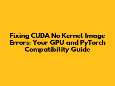 Fixing CUDA 'No Kernel Image' Errors: Your GPU and PyTorch Compatibility Guide