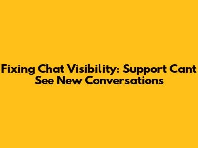 Fixing Chat Visibility: Support Can't See New Conversations