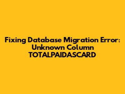 Fixing Database Migration Error: Unknown Column TOTALPAIDASCARD