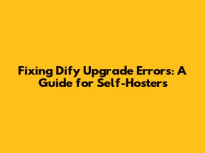 Fixing Dify Upgrade Errors: A Guide for Self-Hosters