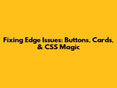 Fixing Edge Issues: Buttons, Cards, & CSS Magic