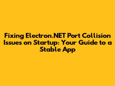Fixing Electron.NET Port Collision Issues on Startup: Your Guide to a Stable App