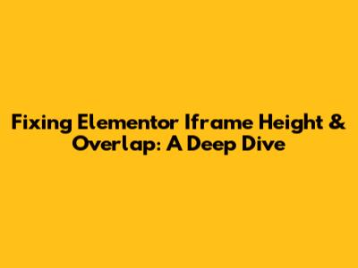 Fixing Elementor Iframe Height & Overlap: A Deep Dive